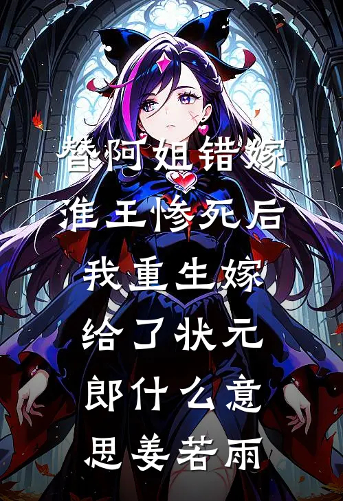 替阿姐错嫁淮王惨死后,我重生嫁给了状元郎什么意思姜若雨
