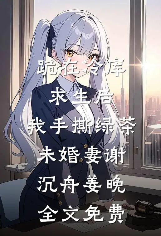 跪在冷库求生后，我手撕绿茶未婚妻谢沉舟姜晚全文免费