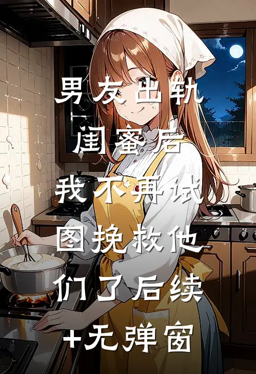 男友出轨闺蜜后，我不再试图挽救他们了后续+无弹窗