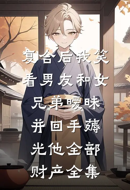 复合后我笑看男友和女兄弟暧昧，并回手薅光他全部财产全集