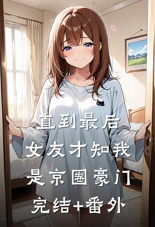 直到最后，女友才知我是京圈豪门完结+番外