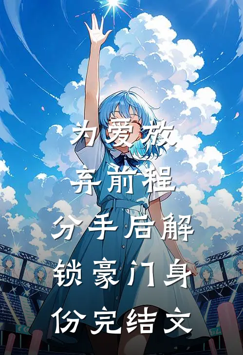 为爱放弃前程，分手后解锁豪门身份完结文