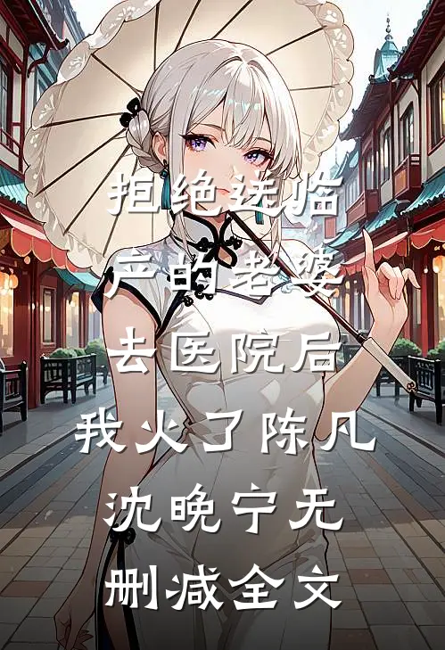 拒绝送临产的老婆去医院后，我火了陈凡沈晚宁无删减全文