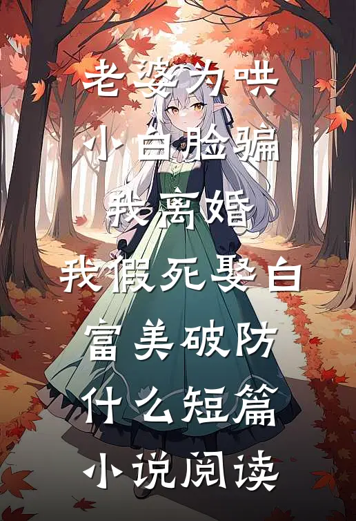 老婆为哄小白脸骗我离婚，我假死娶白富美破防什么短篇小说阅读