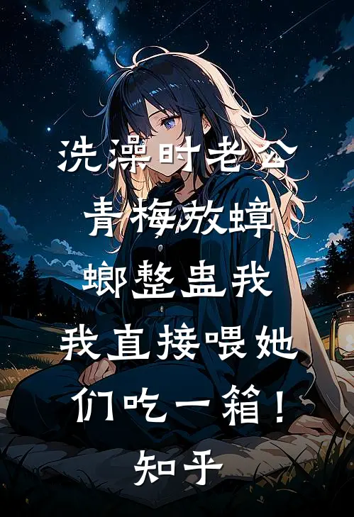 洗澡时老公青梅放蟑螂整蛊我，我直接喂她们吃一箱！知乎