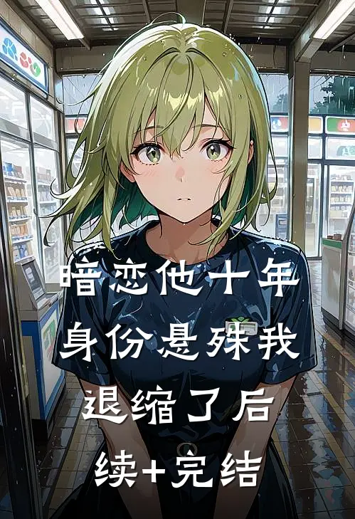 暗恋他十年，身份悬殊我退缩了后续+完结