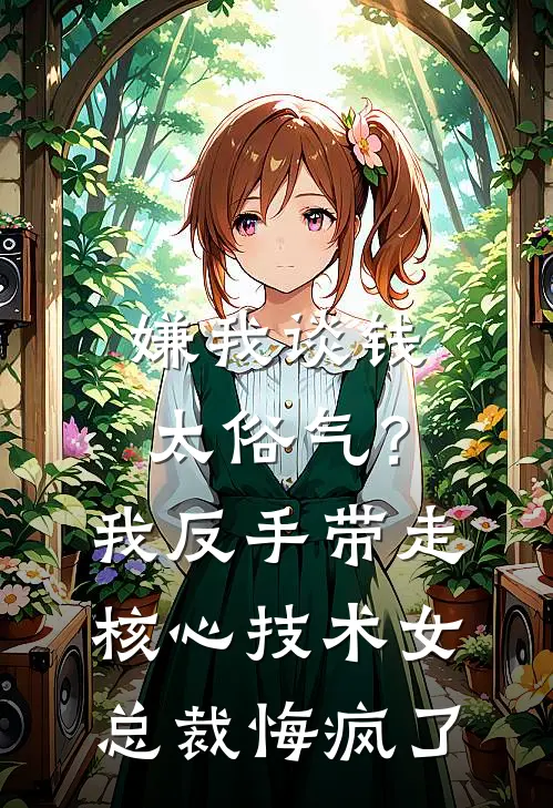 嫌我谈钱太俗气?我反手带走核心技术,女总裁悔疯了