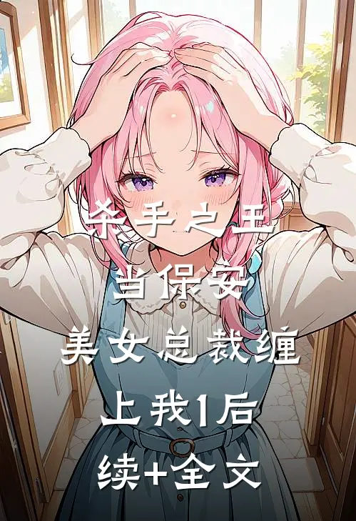 杀手之王当保安，美女总裁缠上我1后续+全文