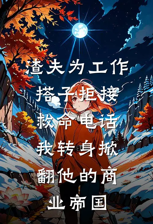 渣夫为工作搭子拒接救命电话,我转身掀翻他的商业帝国