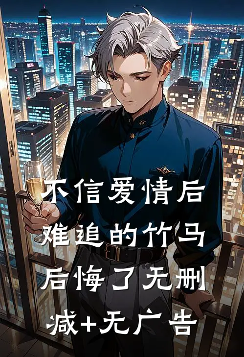 不信爱情后，难追的竹马后悔了无删减+无广告