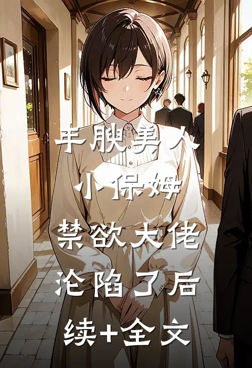 丰腴美人小保姆，禁欲大佬沦陷了后续+全文