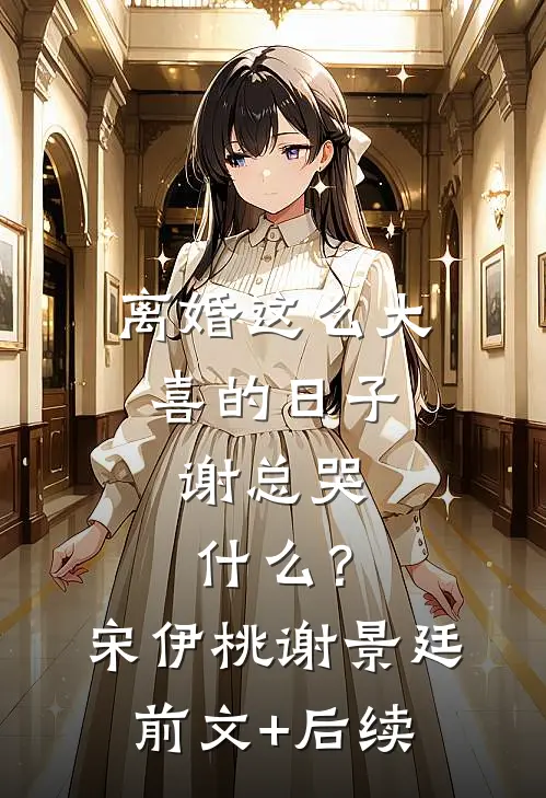 离婚这么大喜的日子，谢总哭什么？宋伊桃谢景廷前文+后续