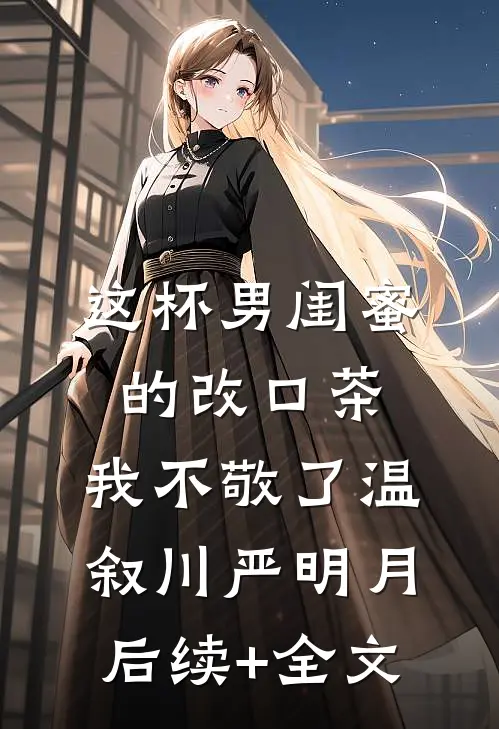 这杯男闺蜜的改口茶，我不敬了温叙川严明月后续+全文