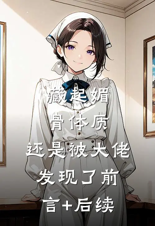 藏起媚骨体质，还是被大佬发现了前言+后续