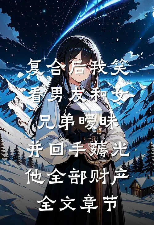 复合后我笑看男友和女兄弟暧昧，并回手薅光他全部财产全文章节