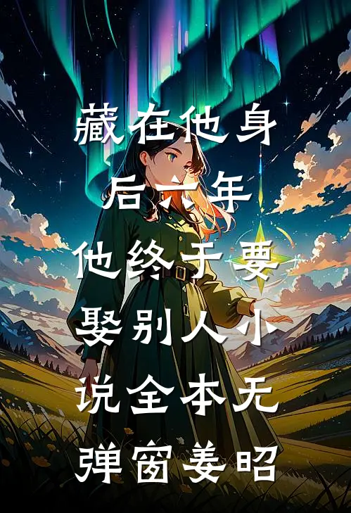 藏在他身后六年，他终于要娶别人小说全本无弹窗姜昭