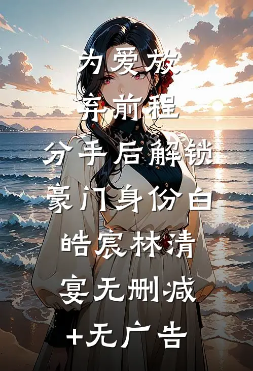 为爱放弃前程，分手后解锁豪门身份白皓宸林清宴无删减+无广告