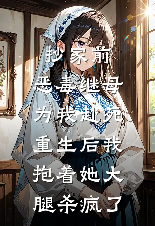 抄家前，恶毒继母为我赴死，重生后我抱着她大腿杀疯了