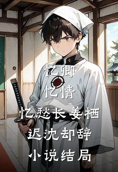 忆卿，忆情，忆愁长姜栖迟沈却辞小说结局