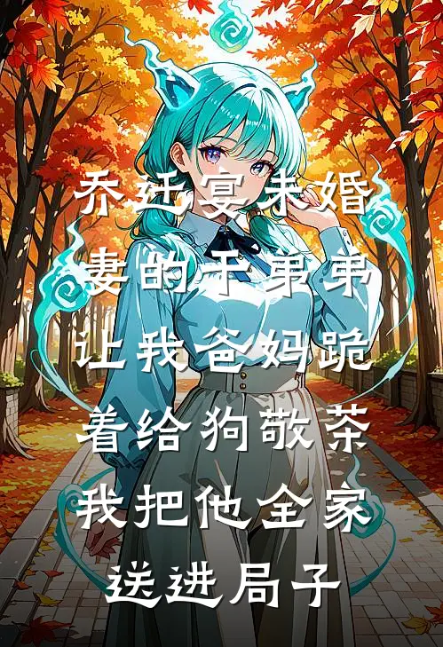 乔迁宴未婚妻的干弟弟让我爸妈跪着给狗敬茶，我把他全家送进局子