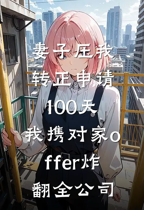 妻子压我转正申请100天,我携对家offer炸翻全公司