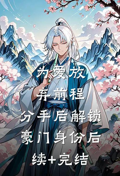 为爱放弃前程，分手后解锁豪门身份后续+完结
