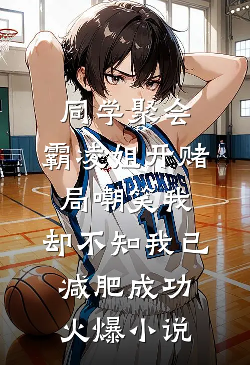 同学聚会，霸凌姐开赌局嘲笑我，却不知我已减肥成功火爆小说