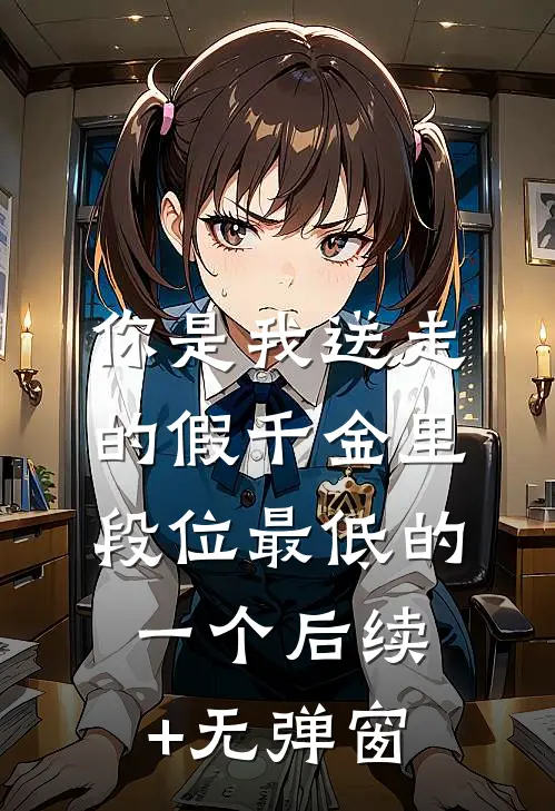 你是我送走的假千金里，段位最低的一个后续+无弹窗