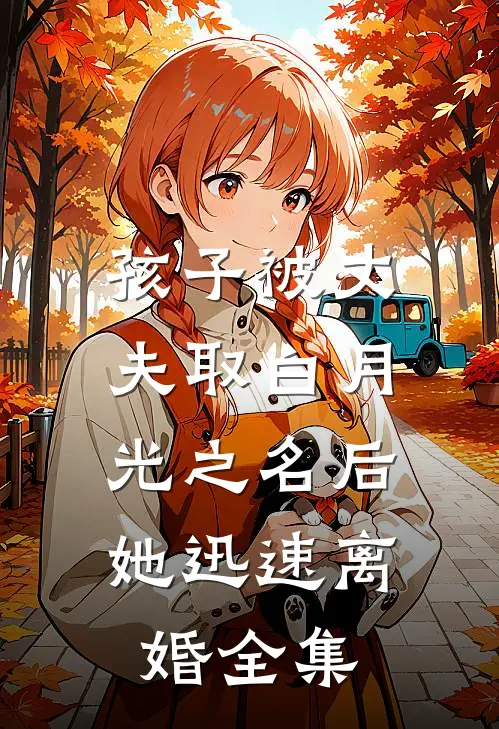 孩子被丈夫取白月光之名后，她迅速离婚全集