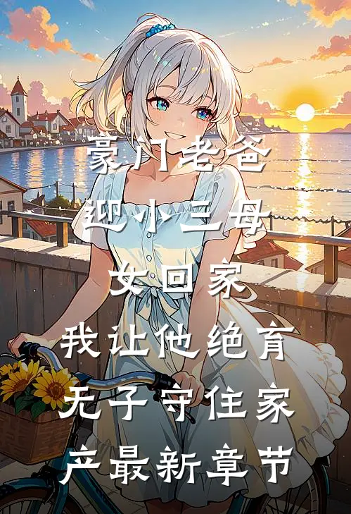 豪门老爸迎小三母女回家，我让他绝育无子守住家产最新章节