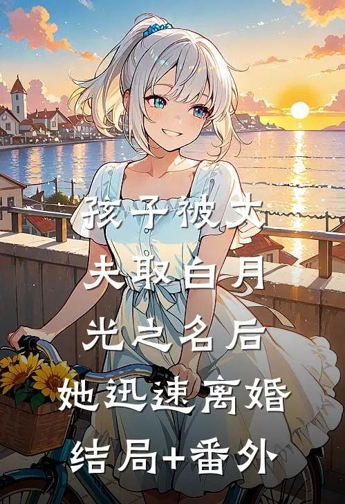 孩子被丈夫取白月光之名后，她迅速离婚结局+番外