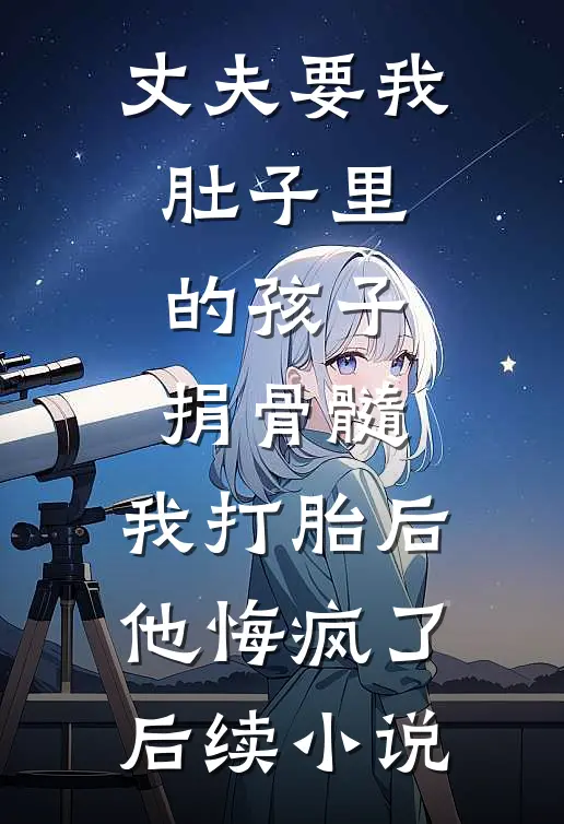 丈夫要我肚子里的孩子捐骨髓,我打胎后他悔疯了后续小说