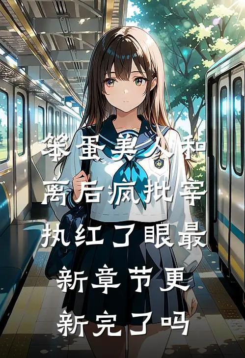 笨蛋美人和离后疯批宰执红了眼最新章节更新完了吗