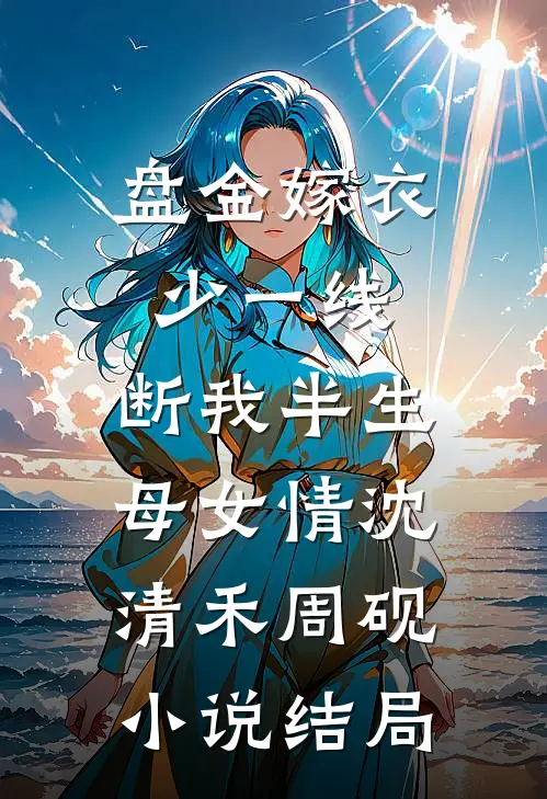 盘金嫁衣少一线，断我半生母女情沈清禾周砚小说结局
