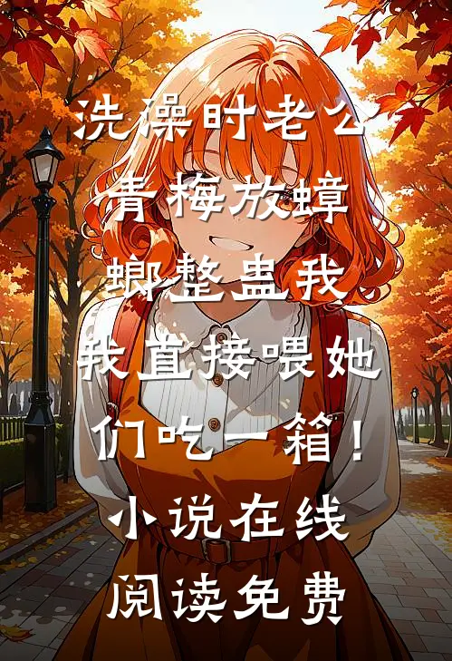 洗澡时老公青梅放蟑螂整蛊我，我直接喂她们吃一箱！小说在线阅读免费
