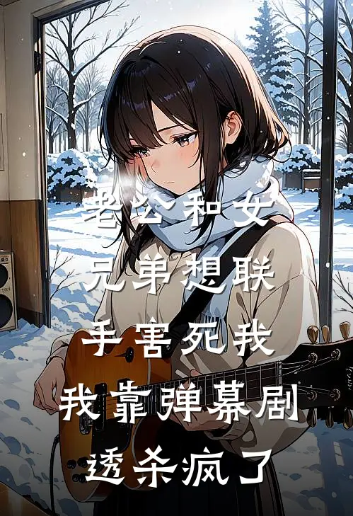 老公和女兄弟想联手害死我，我靠弹幕剧透杀疯了