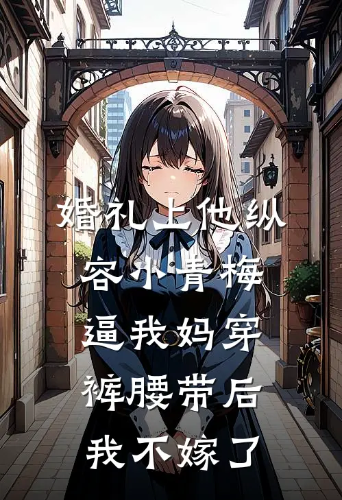 婚礼上他纵容小青梅逼我妈穿裤腰带后,我不嫁了
