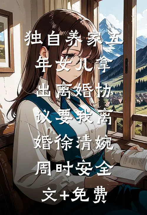 独自养家五年女儿拿出离婚协议要我离婚徐清婉周时安全文+免费