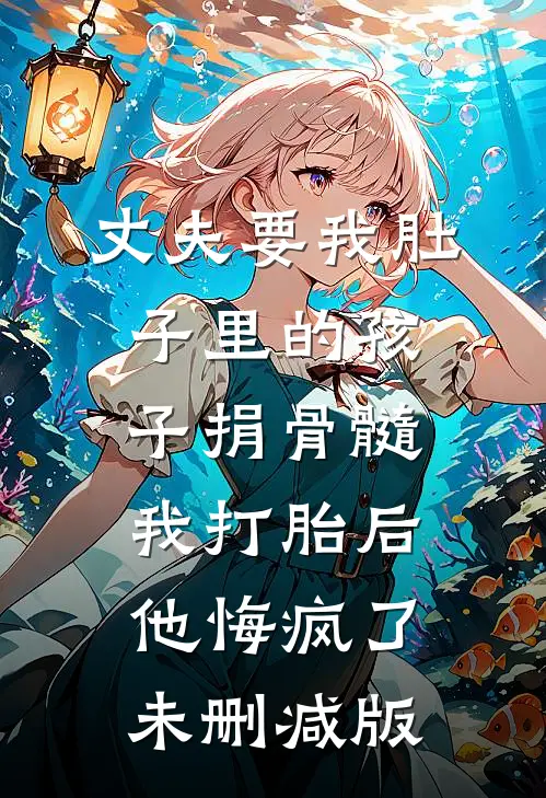 丈夫要我肚子里的孩子捐骨髓，我打胎后他悔疯了未删减版