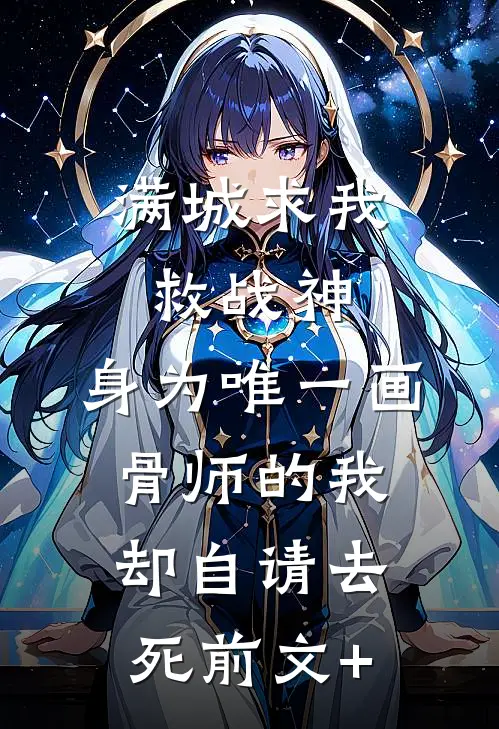满城求我救战神，身为唯一画骨师的我却自请去死前文+