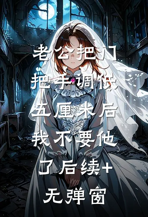 老公把门把手调低五厘米后，我不要他了后续+无弹窗