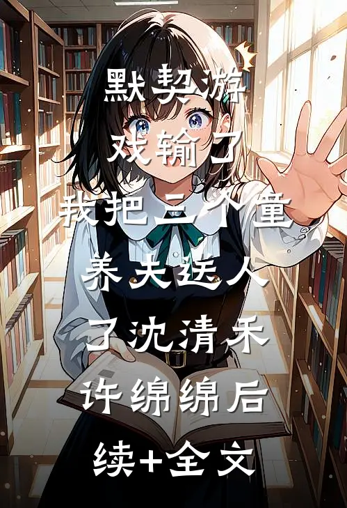 默契游戏输了，我把三个童养夫送人了沈清禾许绵绵后续+全文