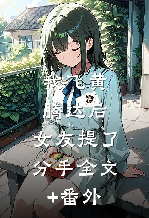 我飞黄腾达后，女友提了分手全文+番外