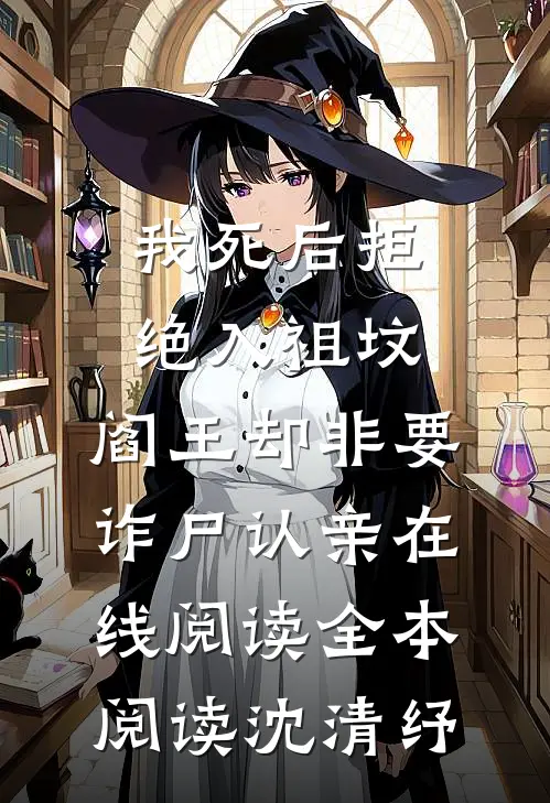 我死后拒绝入祖坟，阎王却非要诈尸认亲在线阅读全本阅读沈清纾