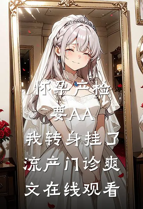 怀孕产检要AA，我转身挂了流产门诊爽文在线观看