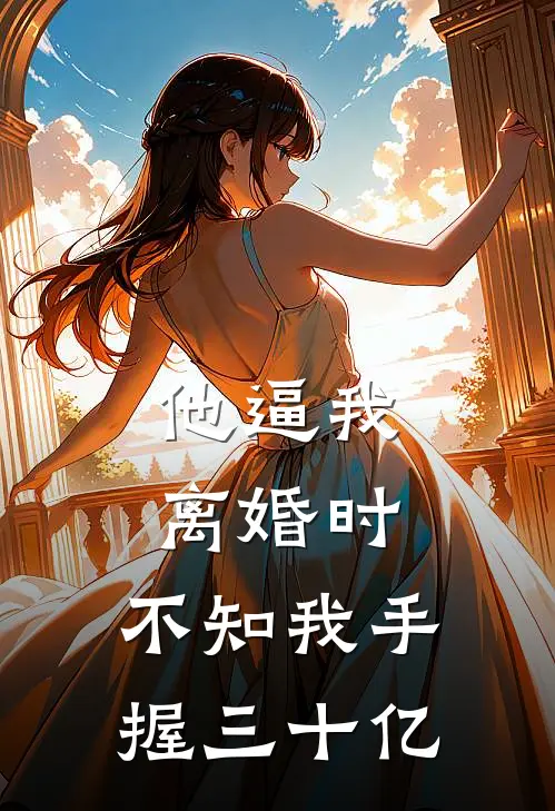 他逼我离婚时，不知我手握三十亿