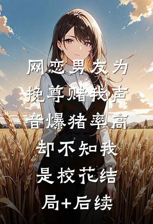 网恋男友为挽尊赌我声音爆猪率高，却不知我是校花结局+后续