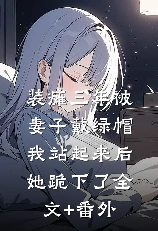 装瘫三年被妻子戴绿帽，我站起来后她跪下了全文+番外