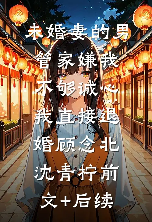 未婚妻的男管家嫌我不够诚心，我直接退婚顾念北沈青柠前文+后续
