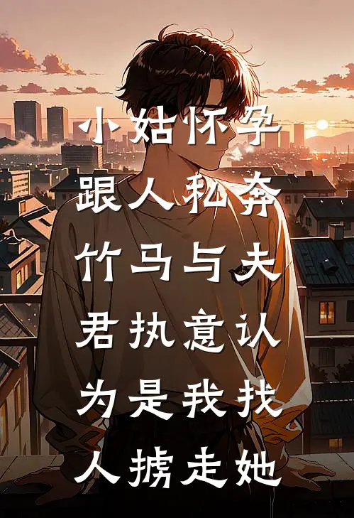 小姑怀孕跟人私奔,竹马与夫君执意认为是我找人掳走她